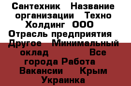 Сантехник › Название организации ­ Техно-Холдинг, ООО › Отрасль предприятия ­ Другое › Минимальный оклад ­ 40 000 - Все города Работа » Вакансии   . Крым,Украинка